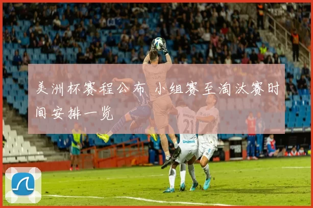 美洲杯赛程公布 小组赛至淘汰赛时间安排一览
