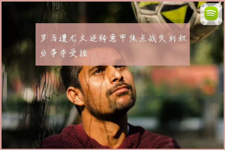 罗马遭尤文逆转意甲焦点战失利积分争夺受挫