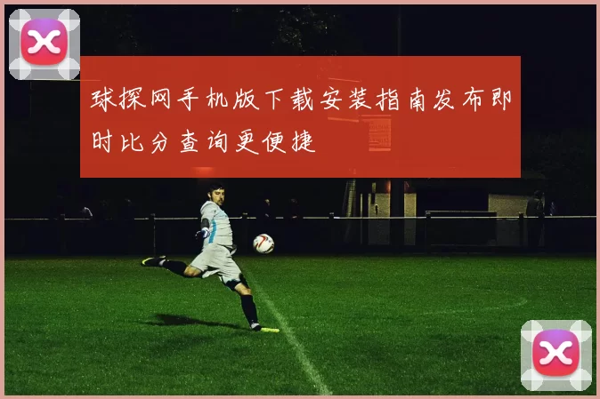 球探网手机版下载安装指南发布即时比分查询更便捷