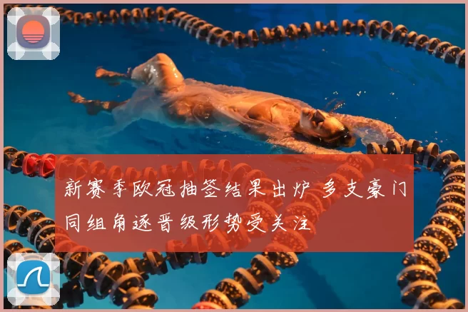 新赛季欧冠抽签结果出炉 多支豪门同组角逐晋级形势受关注