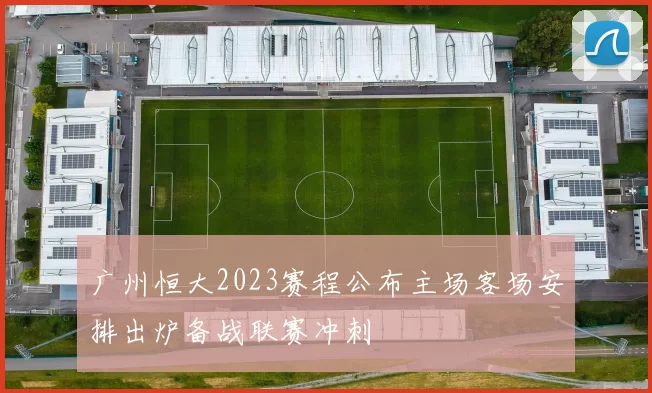广州恒大2023赛程公布主场客场安排出炉备战联赛冲刺