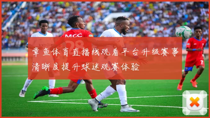 章鱼体育直播线观看平台升级赛事清晰度提升球迷观赛体验