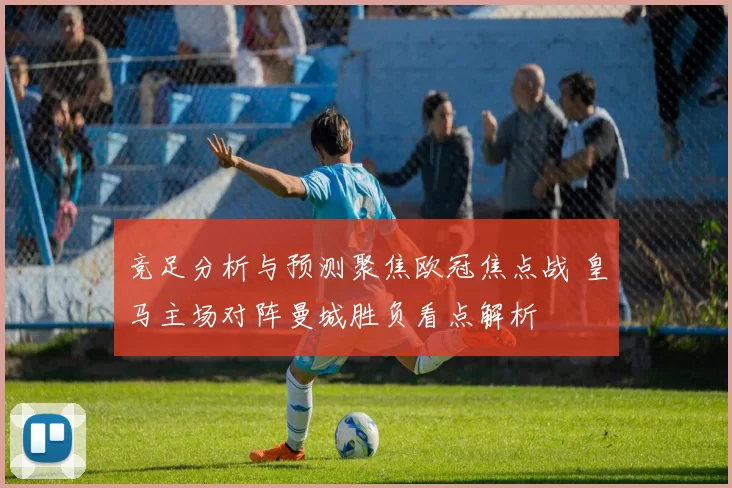 竞足分析与预测聚焦欧冠焦点战 皇马主场对阵曼城胜负看点解析