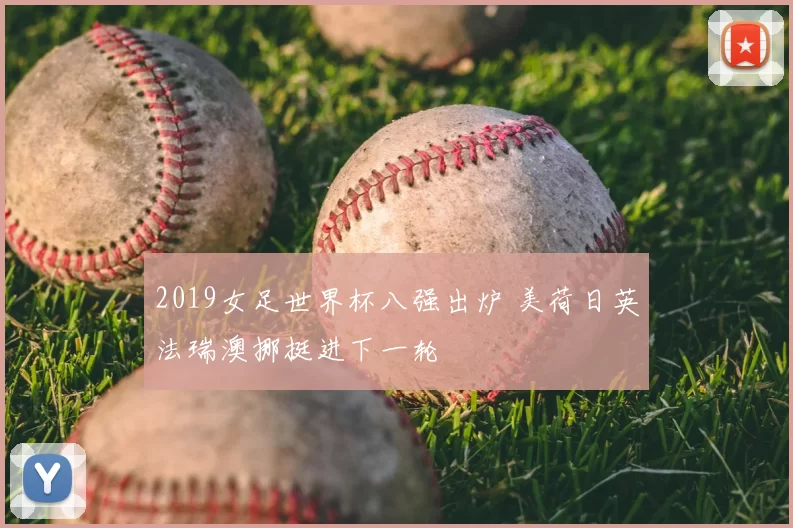 2019女足世界杯八强出炉 美荷日英法瑞澳挪挺进下一轮