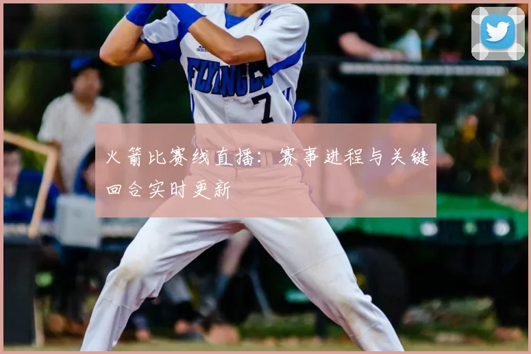 火箭比赛线直播：赛事进程与关键回合实时更新