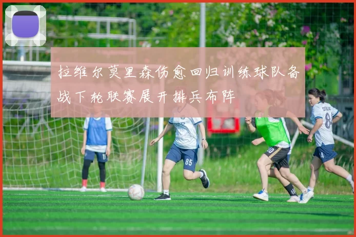 拉维尔莫里森伤愈回归训练球队备战下轮联赛展开排兵布阵