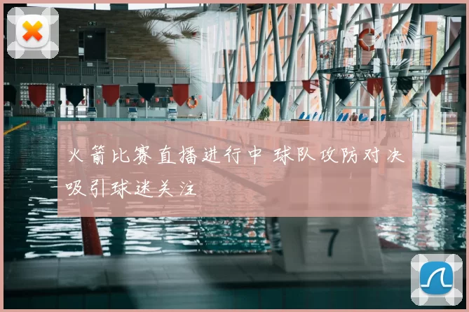 火箭比赛直播进行中 球队攻防对决吸引球迷关注