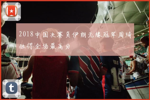 2018中国决赛负伊朗无缘冠军周琦独得全场最高分