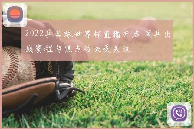 2022乒乓球世界杯直播开启 国乒出战赛程与焦点对决受关注