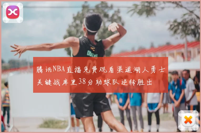 腾讯NBA直播免费观看渠道湖人勇士关键战库里38分助球队逆转胜出