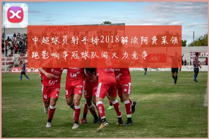 中超球员射手榜2018解读阿费莱领跑影响争冠球队间火力竞争