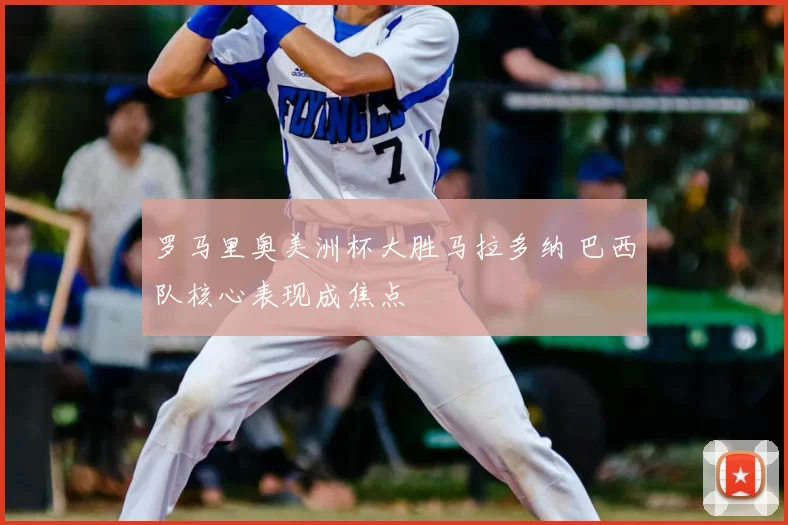 罗马里奥美洲杯大胜马拉多纳 巴西队核心表现成焦点