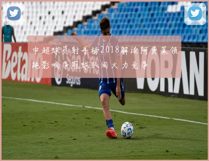 中超球员射手榜2018解读阿费莱领跑影响争冠球队间火力竞争
