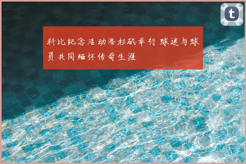 科比纪念活动洛杉矶举行 球迷与球员共同缅怀传奇生涯