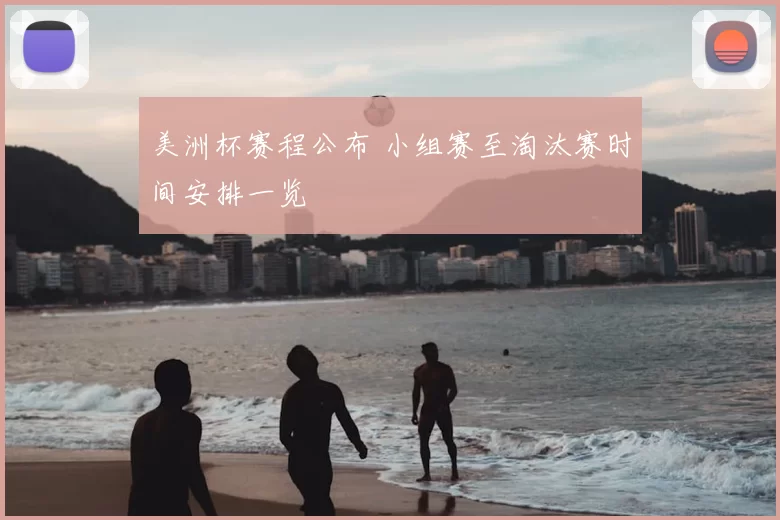 美洲杯赛程公布 小组赛至淘汰赛时间安排一览