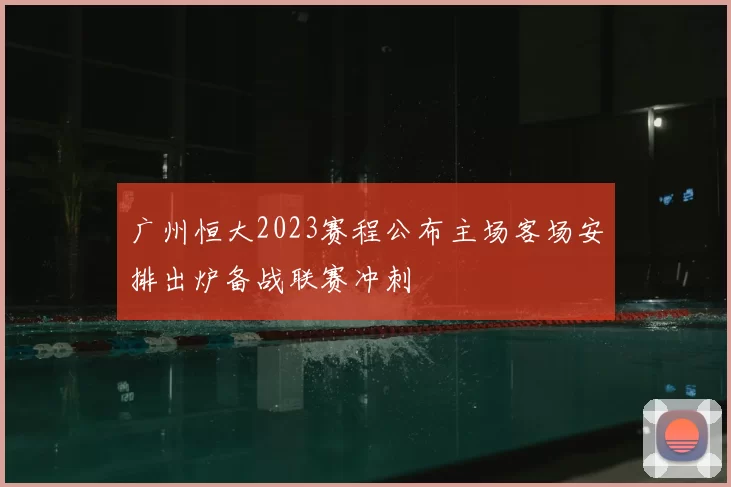 广州恒大2023赛程公布主场客场安排出炉备战联赛冲刺