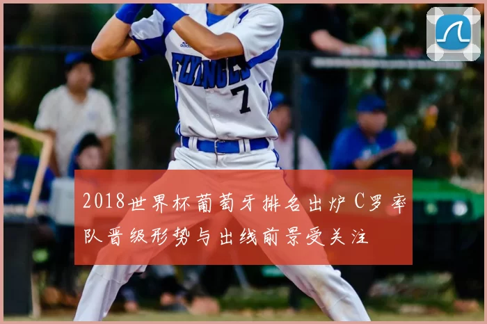 2018世界杯葡萄牙排名出炉 C罗率队晋级形势与出线前景受关注