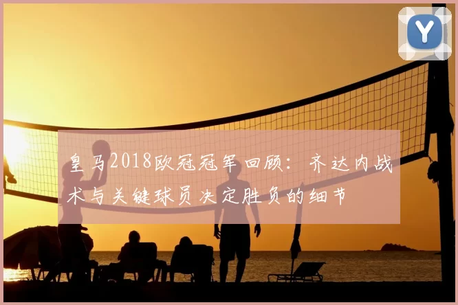 皇马2018欧冠冠军回顾：齐达内战术与关键球员决定胜负的细节