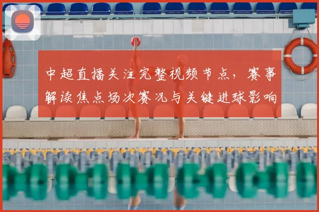 中超直播关注完整视频节点，赛事解读焦点场次赛况与关键进球影响