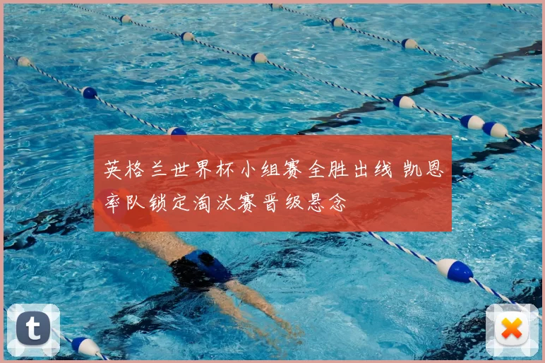 英格兰世界杯小组赛全胜出线 凯恩率队锁定淘汰赛晋级悬念