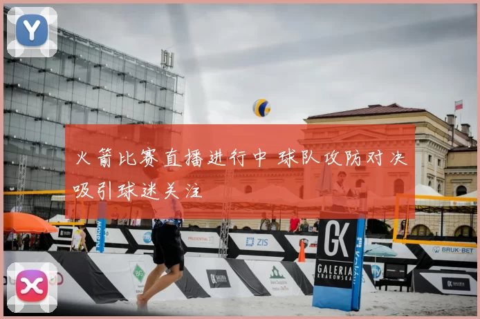 火箭比赛直播进行中 球队攻防对决吸引球迷关注