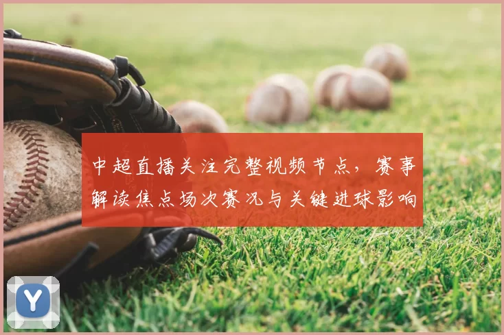 中超直播关注完整视频节点，赛事解读焦点场次赛况与关键进球影响