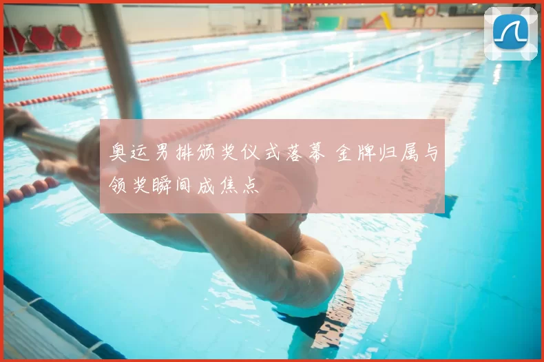 奥运男排颁奖仪式落幕 金牌归属与领奖瞬间成焦点