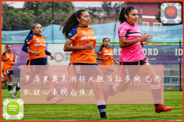 罗马里奥美洲杯大胜马拉多纳 巴西队核心表现成焦点
