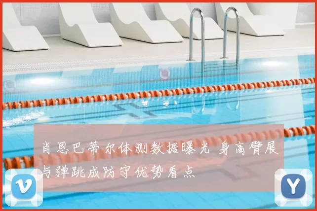 肖恩巴蒂尔体测数据曝光 身高臂展与弹跳成防守优势看点