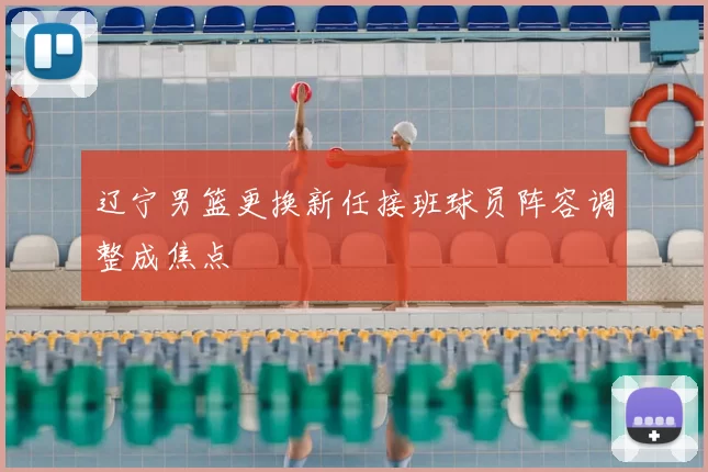辽宁男篮更换新任接班球员阵容调整成焦点