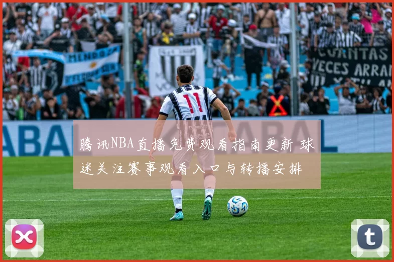 腾讯NBA直播免费观看指南更新 球迷关注赛事观看入口与转播安排