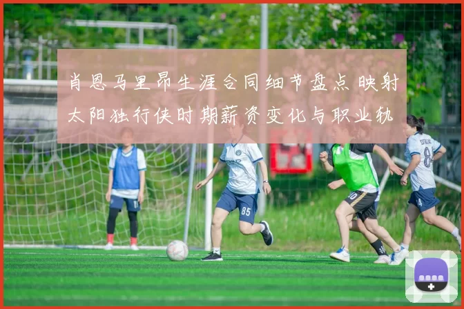 肖恩马里昂生涯合同细节盘点 映射太阳独行侠时期薪资变化与职业轨迹