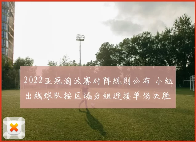 2022亚冠淘汰赛对阵规则公布 小组出线球队按区域分组迎接单场决胜