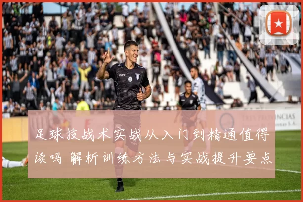 足球技战术实战从入门到精通值得读吗 解析训练方法与实战提升要点