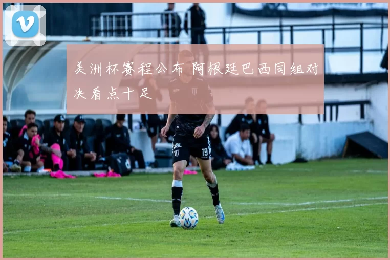 美洲杯赛程公布 阿根廷巴西同组对决看点十足