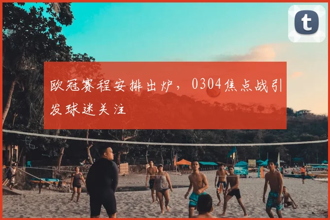 欧冠赛程安排出炉，0304焦点战引发球迷关注