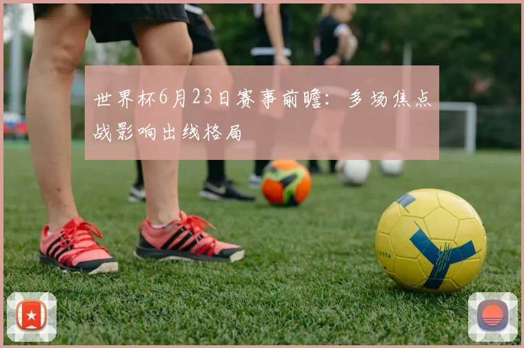 世界杯6月23日赛事前瞻:多场焦点战影响出线格局