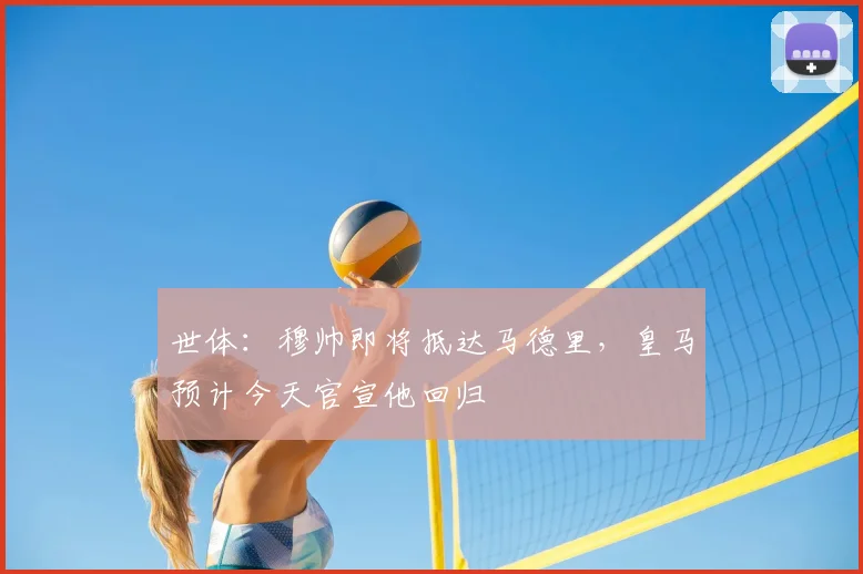 世体:穆帅即将抵达马德里,皇马预计今天官宣他回归