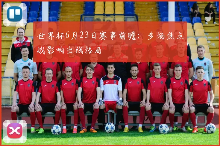 世界杯6月23日赛事前瞻:多场焦点战影响出线格局