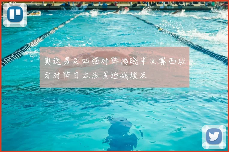 奥运男足四强对阵揭晓半决赛西班牙对阵日本法国迎战埃及
