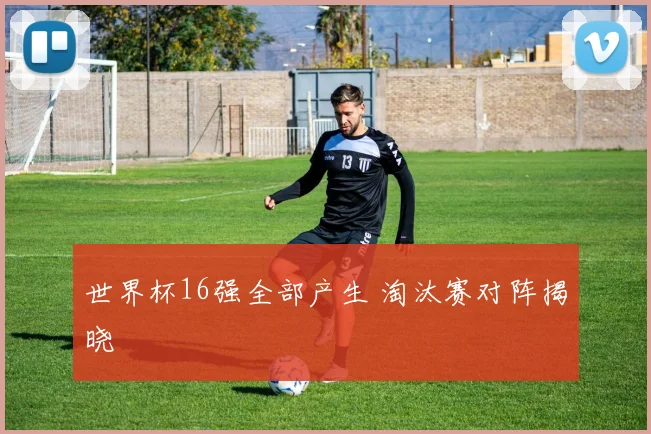 世界杯16强全部产生 淘汰赛对阵揭晓