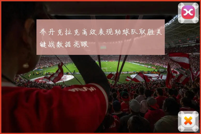 乔丹克拉克高效表现助球队取胜关键战数据亮眼