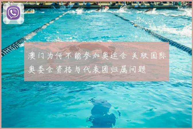 澳门为何不能参加奥运会 关联国际奥委会资格与代表团归属问题