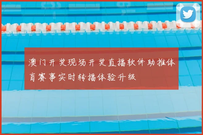 澳门开奖现场开奖直播软件助推体育赛事实时转播体验升级