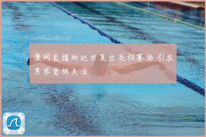 澳网直播纳达尔复出亮相赛场 引发男单晋级关注