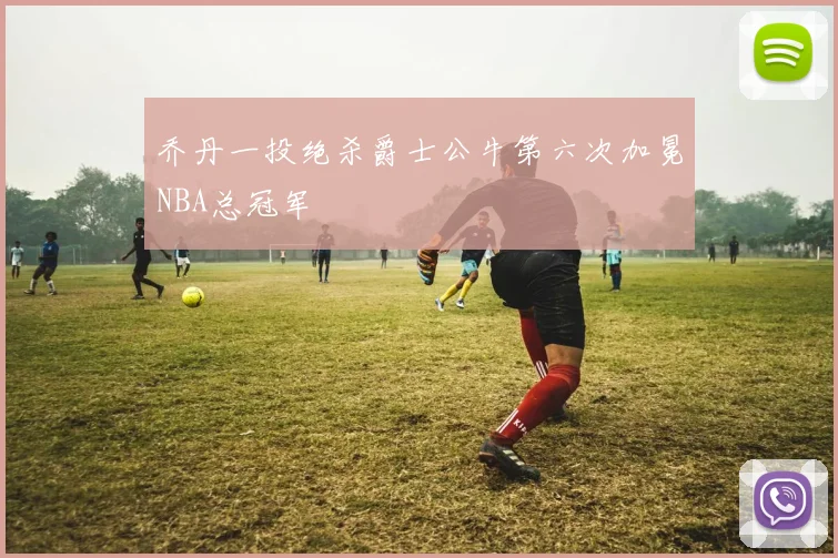 乔丹一投绝杀爵士公牛第六次加冕NBA总冠军