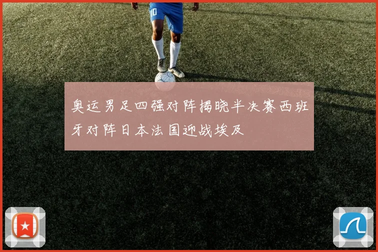 奥运男足四强对阵揭晓半决赛西班牙对阵日本法国迎战埃及