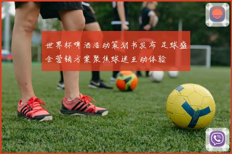 世界杯啤酒活动策划书发布 足球盛会营销方案聚焦球迷互动体验