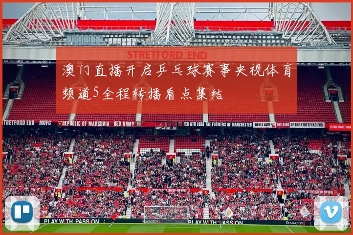 澳门直播开启乒乓球赛事央视体育频道5全程转播看点集结