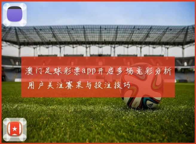 澳门足球彩票app开启多场竞彩分析 用户关注赛果与投注技巧